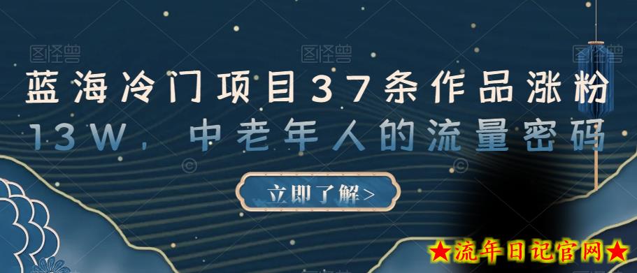 蓝海冷门项目37条作品涨粉13W，中老年人的流量密码【揭秘】-流年日记