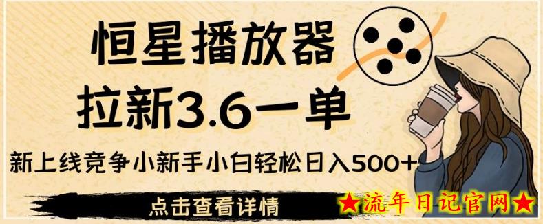 恒星播放器拉新3.6一单，新上线竞争小新手小白轻松日入500+【揭秘】-流年日记