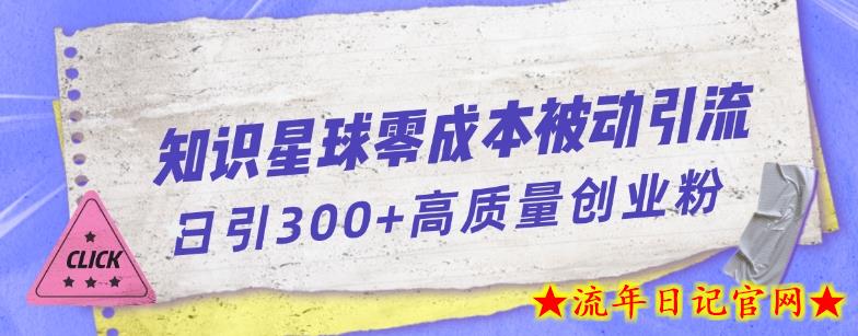 知识星球零成本被动引流创业粉一天300+【揭秘】-流年日记