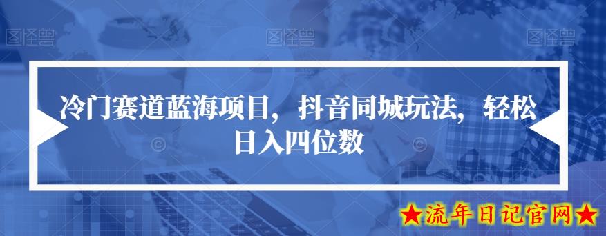 冷门赛道蓝海项目，抖音同城玩法，轻松日入四位数【揭秘】-流年日记