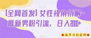 【全网首发】女性视角拆解-最新男粉引流,日入2000+-流年日记