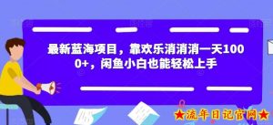 最新蓝海项目,靠欢乐消消消一天1000+,闲鱼小白也能轻松上手【揭秘】-流年日记