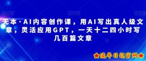 无本·AI内容创作课,用AI写出真人级文章,灵活应用GPT,一天十二四小时写几百篇文章-流年日记
