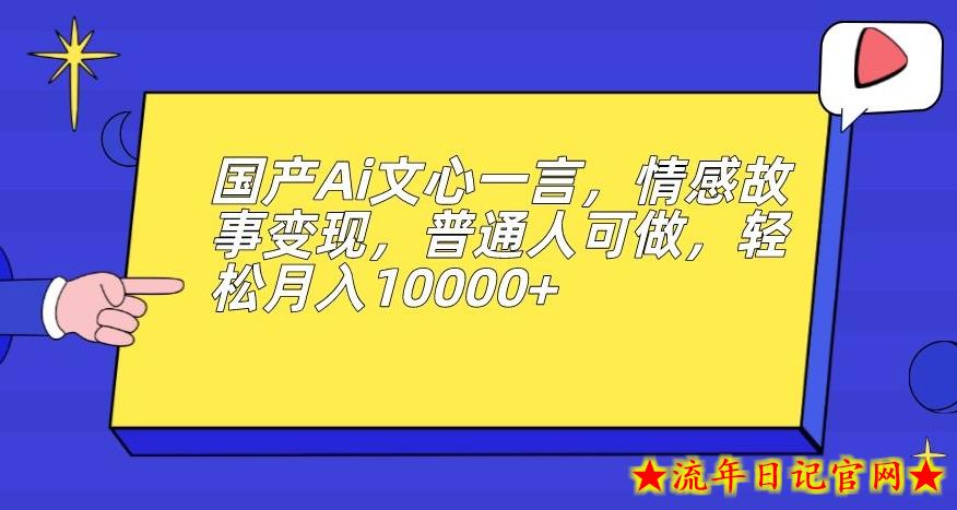 国产Ai文心一言，情感故事变现，普通人可做，轻松月入10000+【揭秘】-流年日记