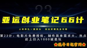 亚运创业笔记66计第23计:电影片免费授权,制作简单需求大,热点赶上日入1000就是玩-流年日记