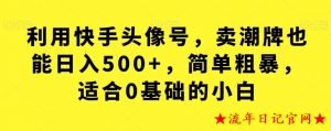 利用快手头像号,卖潮牌也能日入500+,简单粗暴,适合0基础的小白【揭秘】-流年日记