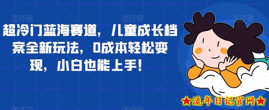 超冷门蓝海赛道，儿童成长档案全新玩法，0成本轻松变现，小白也能上手【揭秘】-流年日记