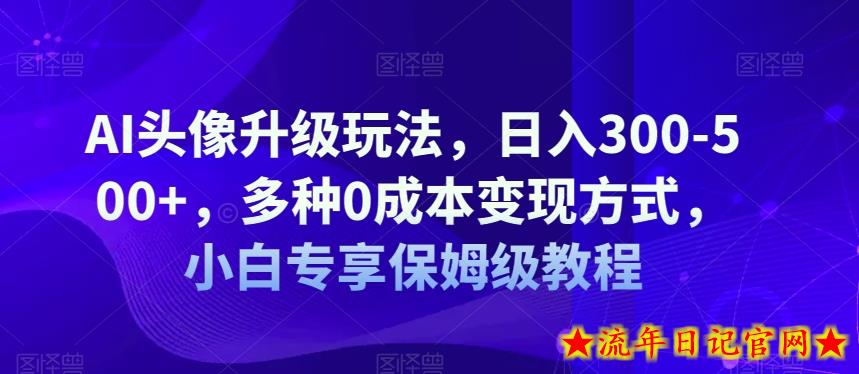 AI头像升级玩法，日入300-500+，多种0成本变现方式，小白专享保姆级教程【揭秘】-流年日记