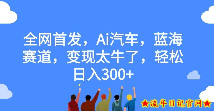 全网首发，Ai汽车，蓝海赛道，变现太牛了，轻松日入300+【揭秘】-流年日记