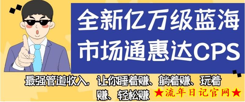 全新亿万级蓝海市场通惠达cps，最强管道收入，让你睡着赚、躺着赚、玩着赚、轻松赚【揭秘】-流年日记