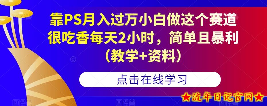 靠PS月入过万小白做这个赛道很吃香每天2小时，简单且暴利（教学+资料）-流年日记