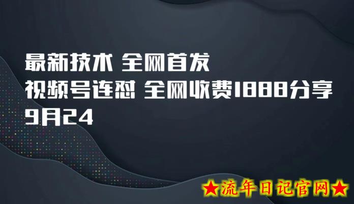 9月24最新技术全网首发，视频号连怼，全网收费1888分享-流年日记