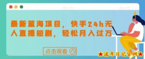 最新蓝海项目,快手24h无人直播短剧,轻松月入过万【揭秘】-流年日记
