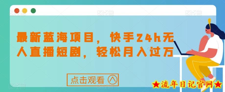 最新蓝海项目，快手24h无人直播短剧，轻松月入过万【揭秘】-流年日记