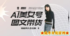 最新Al美女号图文带货,单号月入五位数,可做矩阵号,全AI创作素材【揭秘】-流年日记