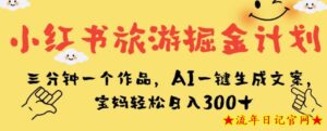 小红书旅游掘金计划,三分钟一个作品,AI一键生成文案,宝妈轻松日入300+【揭秘】-流年日记