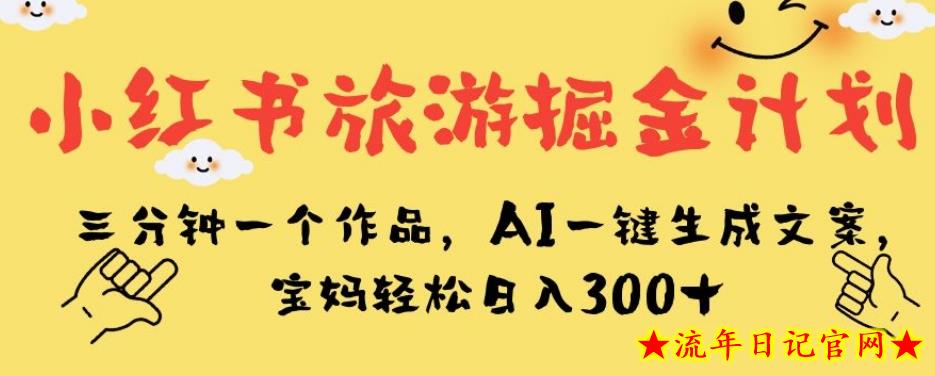 小红书旅游掘金计划，三分钟一个作品，AI一键生成文案，宝妈轻松日入300+【揭秘】-流年日记