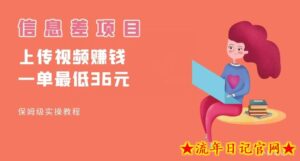 顶级信息差项目,帮别人上传视频,一个视频最低36,保姆级全流程【揭秘】-流年日记