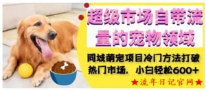 超级市场自带流量的宠物领域,同城萌宠项目冷门方法打破热门市场,小白轻松600+-流年日记