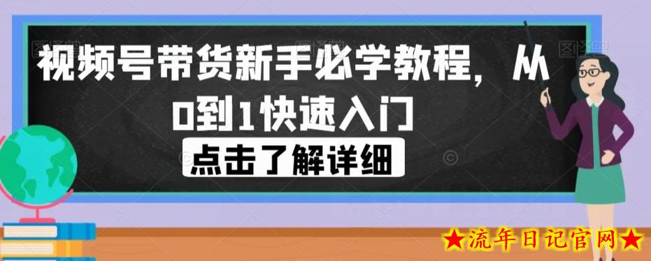 视频号带货新手必学教程，从0到1快速入门-流年日记