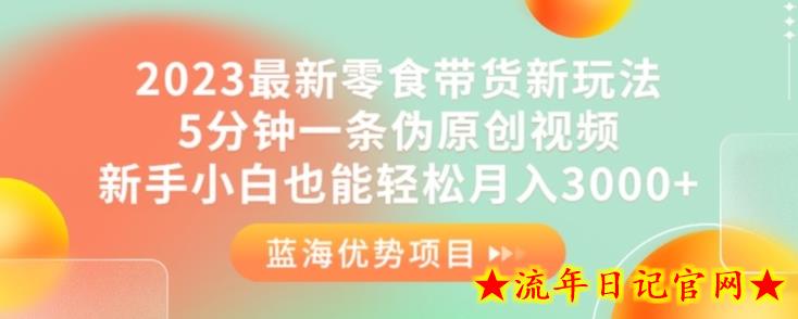 2023最新零食带货新玩法，5分钟一条伪原创视频，新手小白也能轻松月入3000+【揭秘】-流年日记