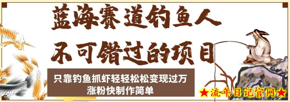 蓝海赛道钓鱼人不可错过的项目，只靠钓鱼抓虾轻轻松松变现过万，涨粉快制作简单【揭秘】-流年日记