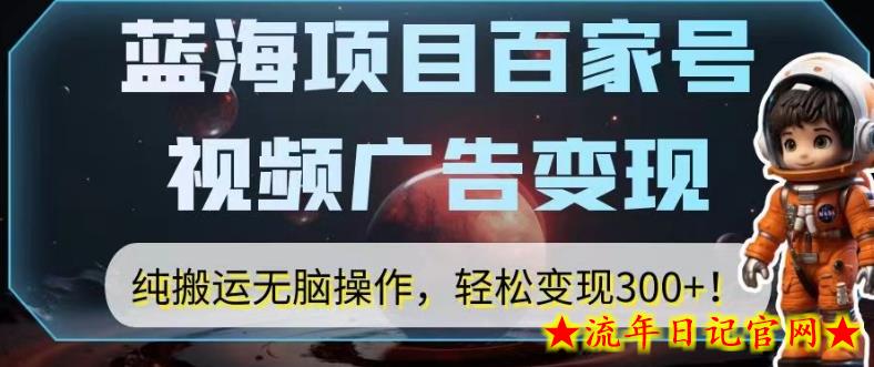 蓝海项目百家号视频广告变现，纯搬运无脑操作，轻松变现300+！-流年日记