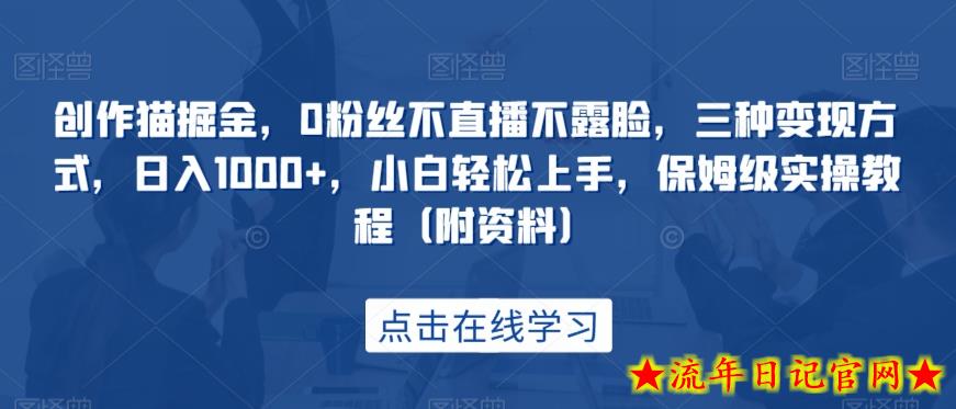 创作猫掘金，0粉丝不直播不露脸，三种变现方式，日入1000+，小白轻松上手，保姆级实操教程（附资料）-流年日记