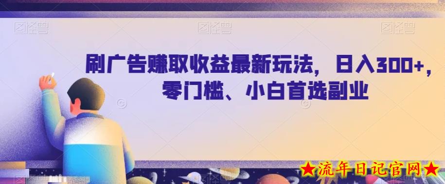 刷广告赚取收益最新玩法，日入300+，零门槛、小白首选副业【揭秘】-流年日记