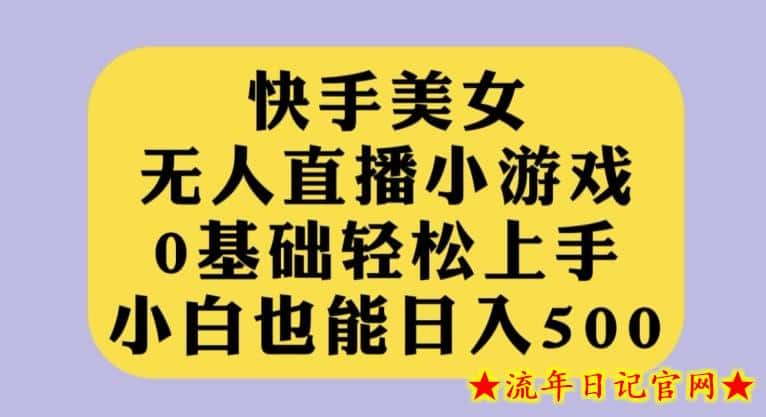 快手美女无人直播小游戏，0基础轻松上手，小白也能日入500【揭秘】-流年日记