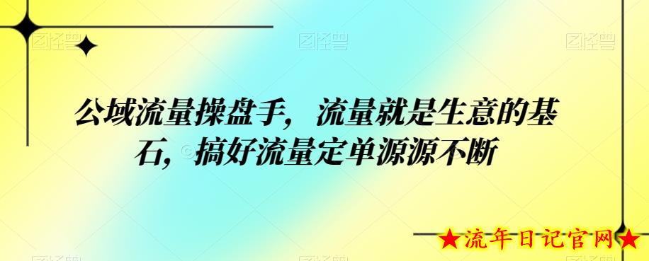 公域流量操盘手，流量就是生意的基石，搞好流量定单源源不断-流年日记