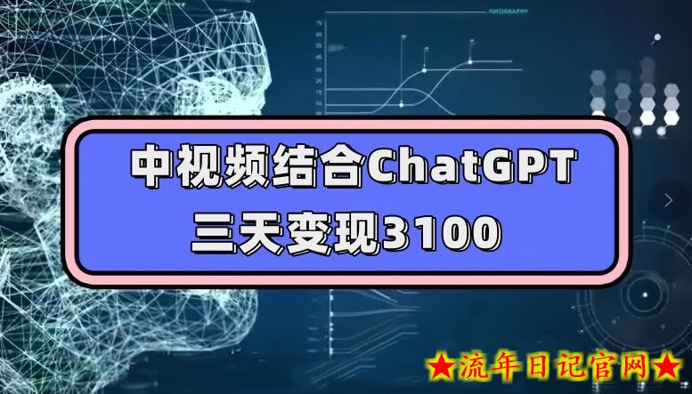 中视频结合ChatGPT，三天变现3100，人人可做玩法思路实操教学【揭秘】-流年日记