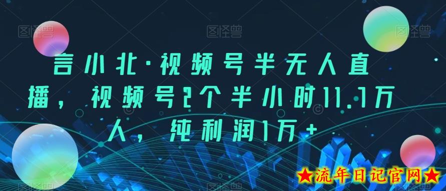 言小北·视频号半无人直播，视频号2个半小时11.7万人，纯利润1万+-流年日记