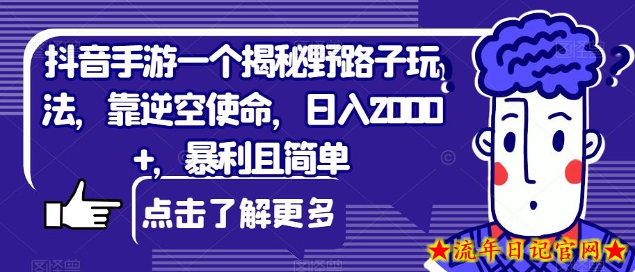 抖音手游一个揭秘野路子玩法，靠逆空使命，日入2000+，暴利且简单【揭秘】-流年日记