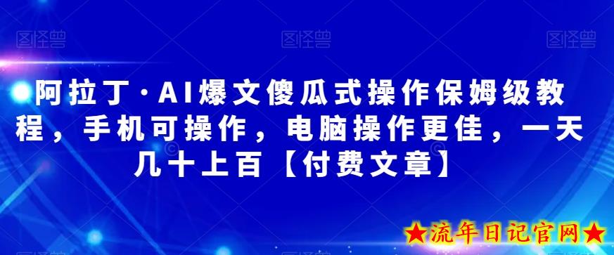 阿拉丁·AI爆文傻瓜式操作保姆级教程，手机可操作，电脑操作更佳，一天几十上百【付费文章】-流年日记