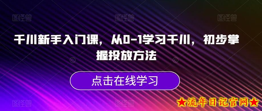 千川新手入门课，从0-1学习千川，初步掌握投放方法-流年日记