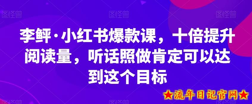 李鲆·小红书爆款课，十倍提升阅读量，听话照做肯定可以达到这个目标-流年日记