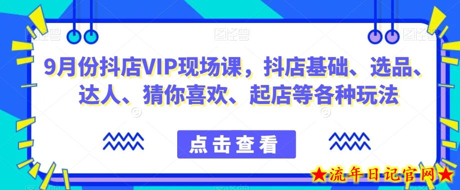 9月份抖店VIP现场课，抖音小店基础、选品、达人、猜你喜欢、起店等各种玩法-流年日记