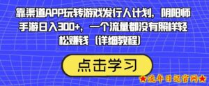 靠渠道APP玩转游戏发行人计划,阴阳师手游日入300+,一个流量都没有照样轻松赚钱(详细教程)-流年日记