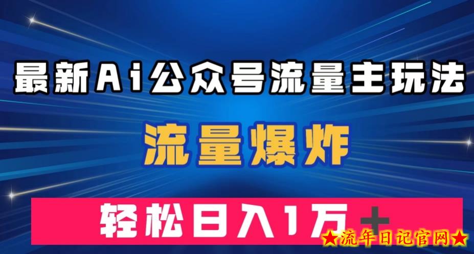 最新AI公众号流量主玩法，流量爆炸，轻松月入一万＋【揭秘】-流年日记