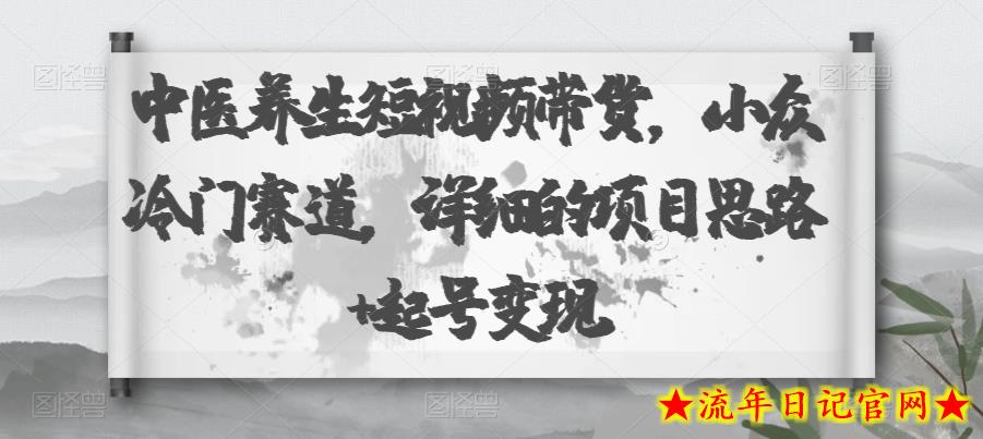 中医养生短视频带货，小众冷门赛道，详细的项目思路+起号变现-流年日记