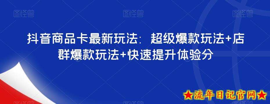 抖音商品卡最新玩法：超级爆款玩法+店群爆款玩法+快速提升体验分-流年日记