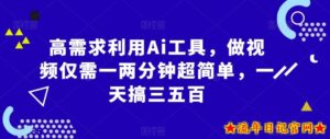 高需求利用Ai工具，做视频仅需一两分钟超简单，一天搞三五百-流年日记