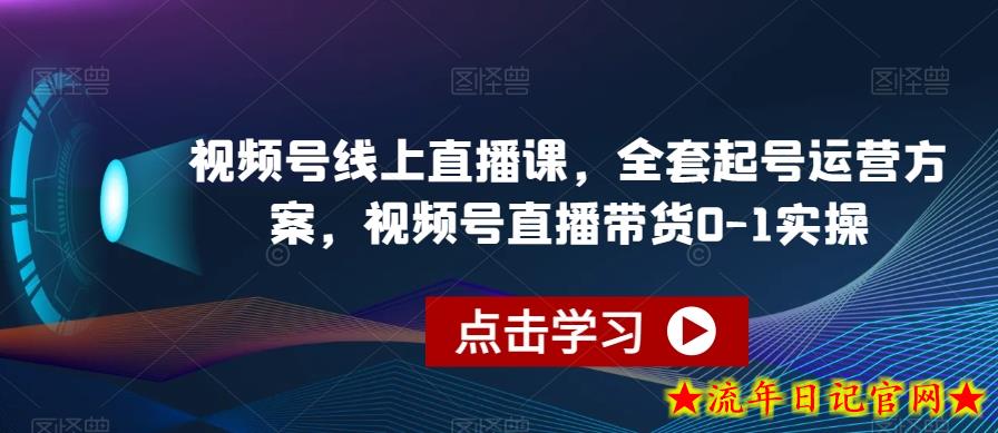 视频号线上直播课，全套起号运营方案，视频号直播带货0-1实操-流年日记