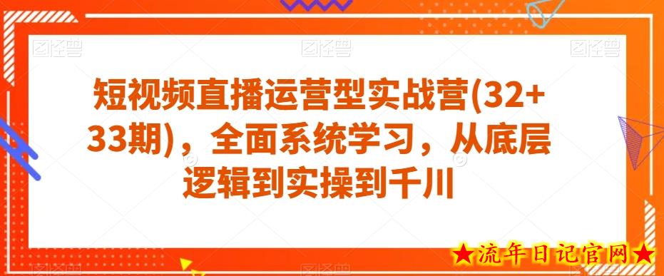 短视频直播运营型实战营(32+33期)，全面系统学习，从底层逻辑到实操到千川-流年日记