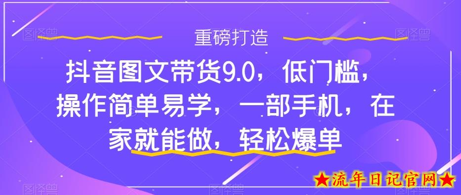 抖音图文带货9.0，低门槛，操作简单易学，一部手机，在家就能做，轻松爆单-流年日记