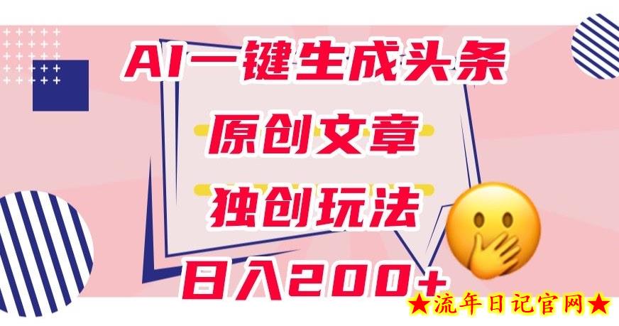 利用AI一键生成头条原创文章，0粉丝即可变现，稳定日入200+【揭秘】-流年日记