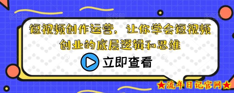 短视频创作运营，让你学会短视频创业的底层逻辑和思维-流年日记