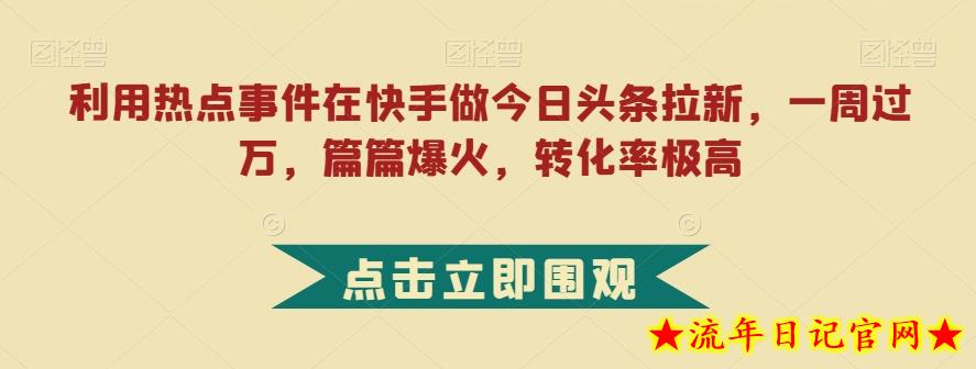 利用热点事件在快手做今日头条拉新，一周过万，篇篇爆火，转化率极高【揭秘】-流年日记