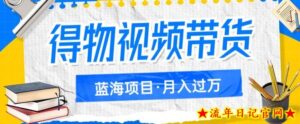 得物视频带货项目,矩阵操作,月入过万的蓝海项目-流年日记